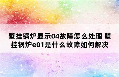 壁挂锅炉显示04故障怎么处理 壁挂锅炉e01是什么故障如何解决